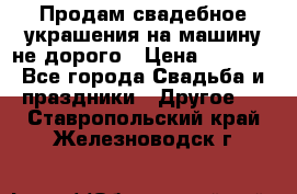 Продам свадебное украшения на машину не дорого › Цена ­ 3 000 - Все города Свадьба и праздники » Другое   . Ставропольский край,Железноводск г.